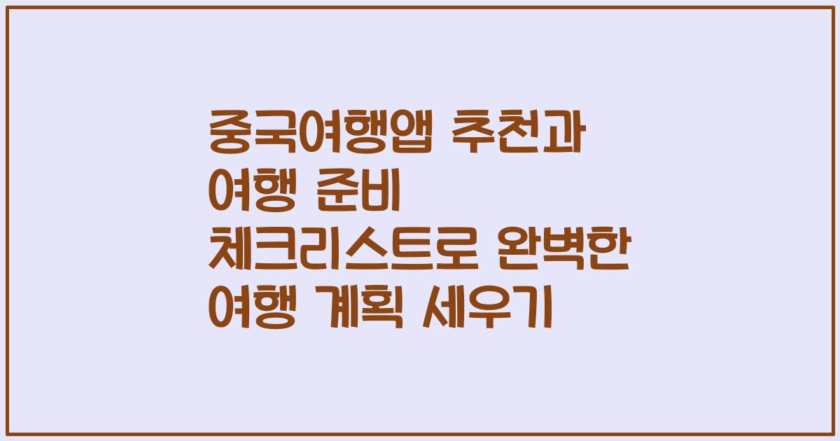 중국여행앱 추천과 여행 준비 체크리스트로 완벽한 여행 계획 세우기