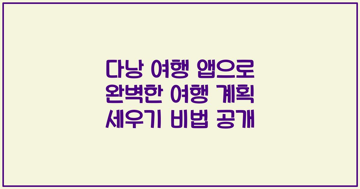 다낭 여행 앱으로 완벽한 여행 계획 세우기 비법 공개