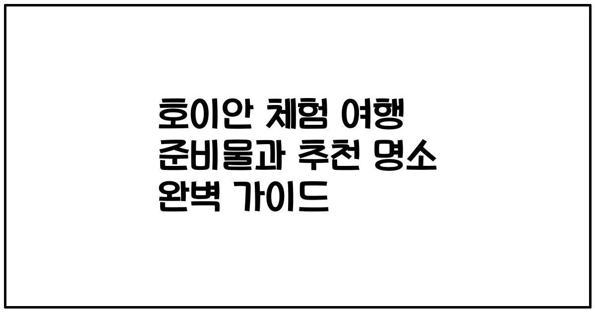 호이안 체험 여행 준비물과 추천 명소 완벽 가이드