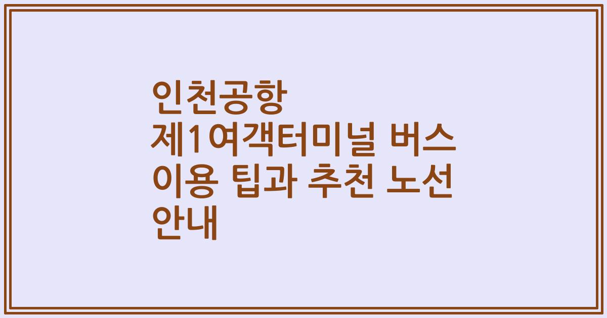 인천공항 제1여객터미널 버스 이용 팁과 추천 노선 안내