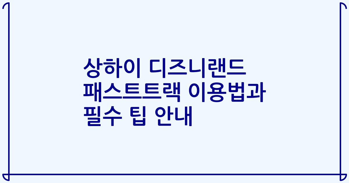 상하이 디즈니랜드 패스트트랙 이용법과 필수 팁 안내