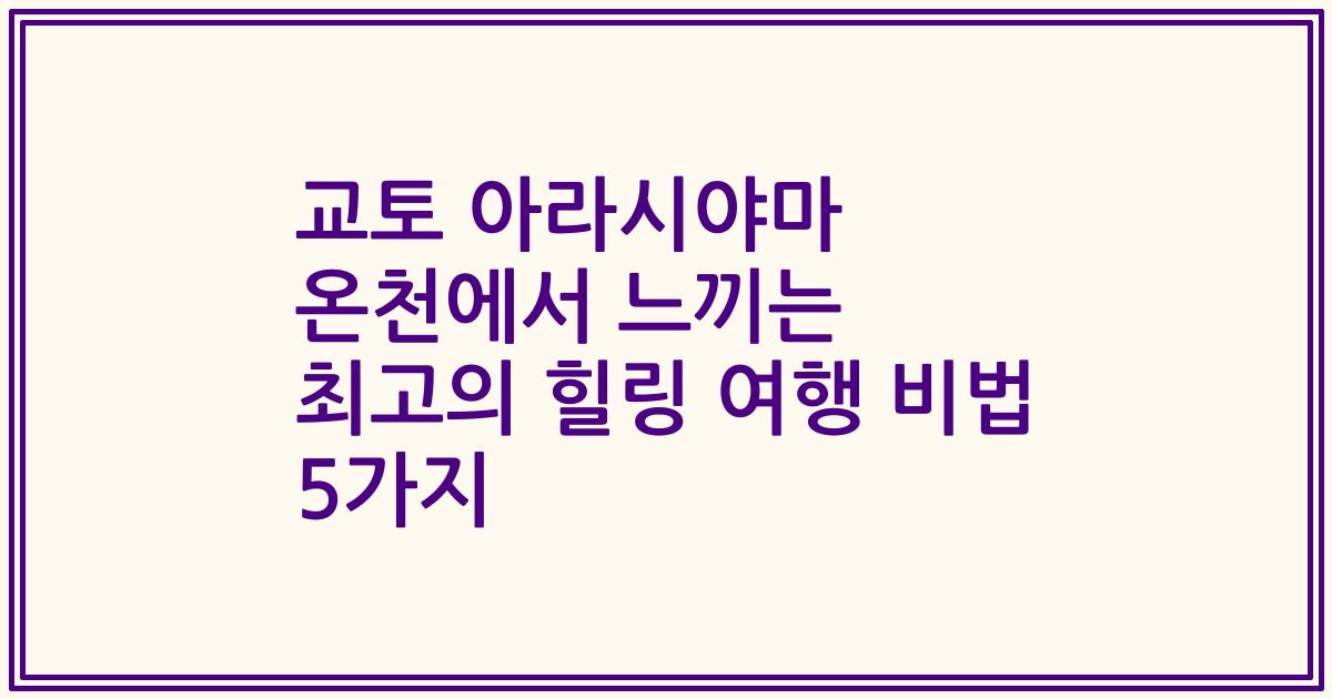 교토 아라시야마 온천에서 느끼는 최고의 힐링 여행 비법 5가지