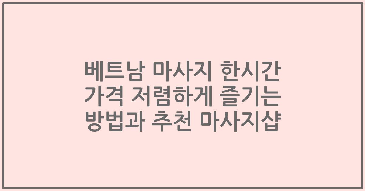 베트남 마사지 한시간 가격 저렴하게 즐기는 방법과 추천 마사지샵