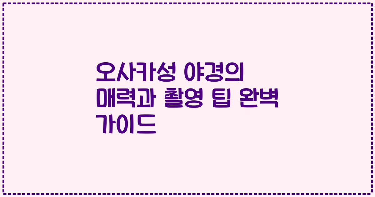 오사카성 야경의 매력과 촬영 팁 완벽 가이드