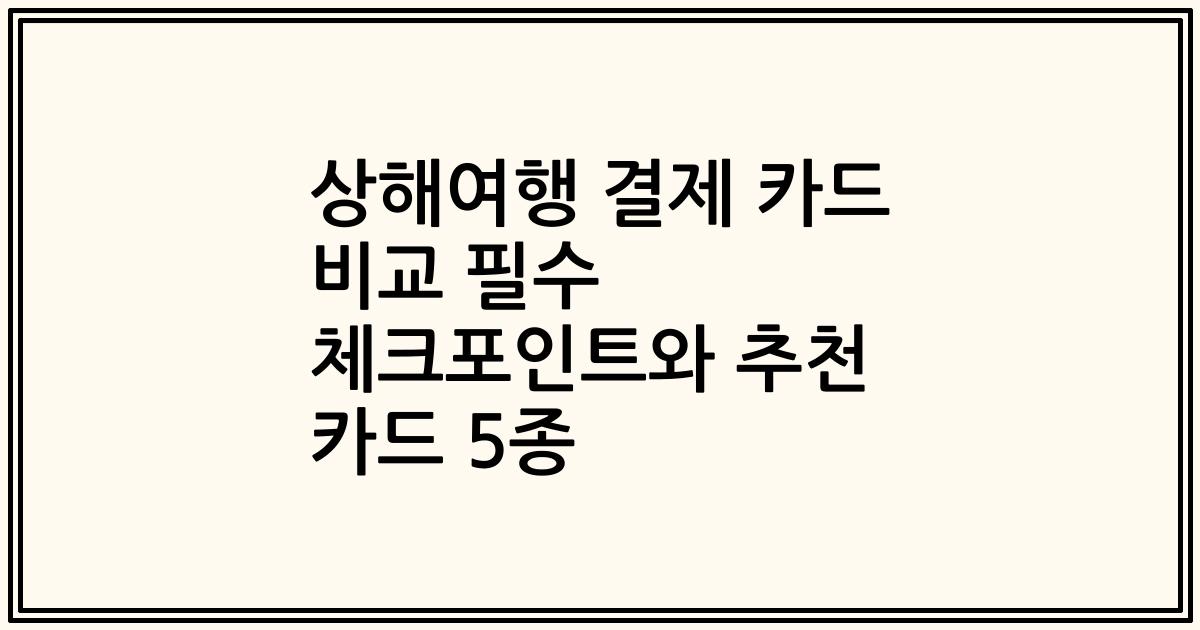 상해여행 결제 카드 비교 필수 체크포인트와 추천 카드 5종