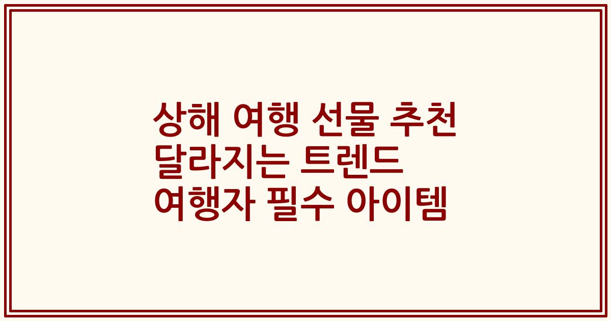 상해 여행 선물 추천 달라지는 트렌드 여행자 필수 아이템