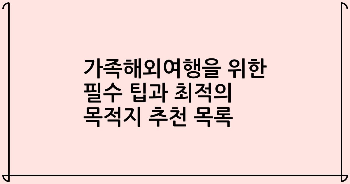 가족해외여행을 위한 필수 팁과 최적의 목적지 추천 목록