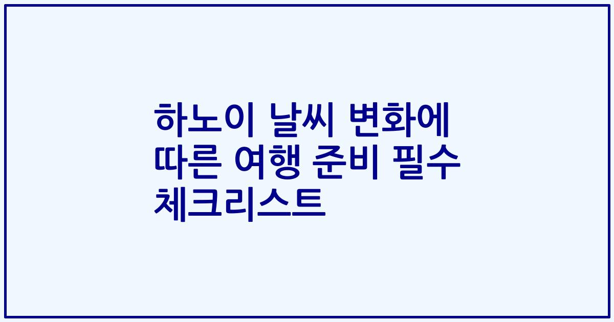 하노이 날씨 변화에 따른 여행 준비 필수 체크리스트