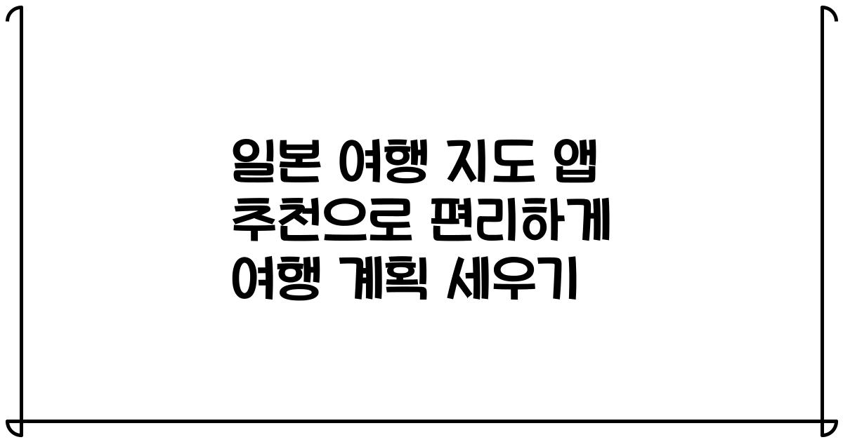 일본 여행 지도 앱 추천으로 편리하게 여행 계획 세우기