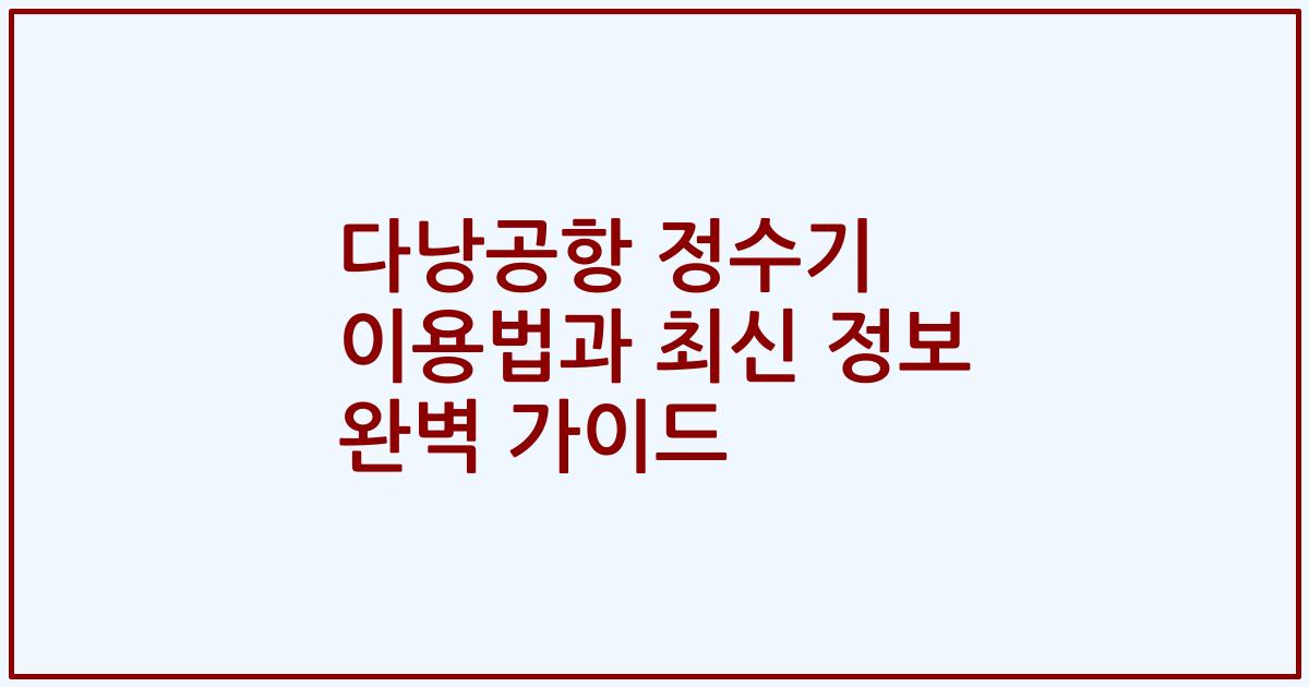다낭공항 정수기 이용법과 최신 정보 완벽 가이드