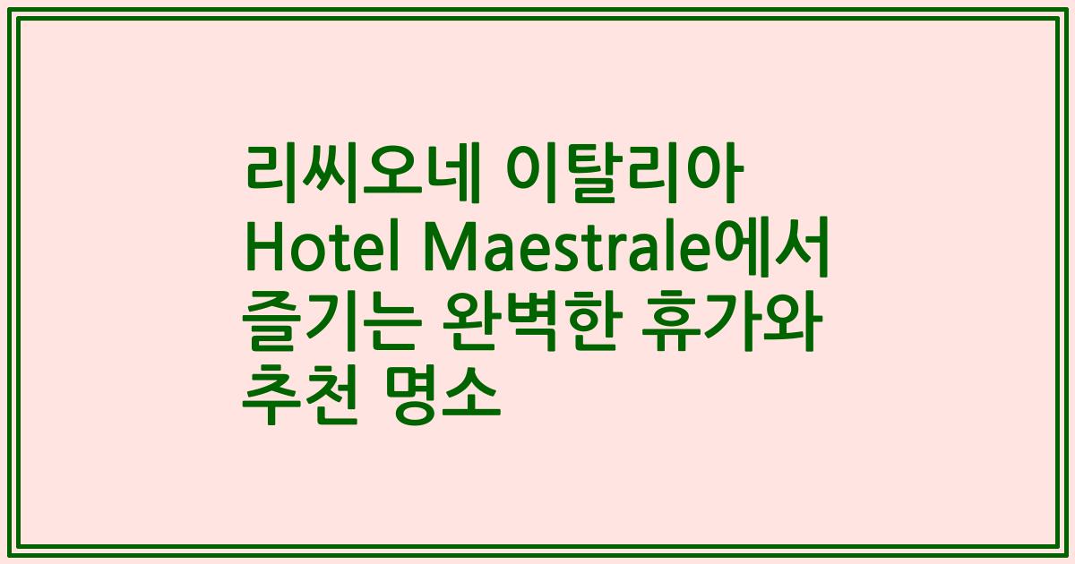 리씨오네 이탈리아 Hotel Maestrale에서 즐기는 완벽한 휴가와 추천 명소