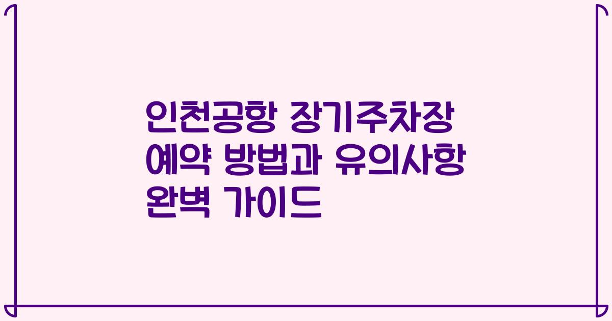 인천공항 장기주차장 예약 방법과 유의사항 완벽 가이드