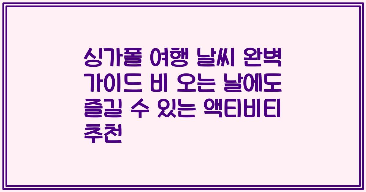 싱가폴 여행 날씨 완벽 가이드 비 오는 날에도 즐길 수 있는 액티비티 추천