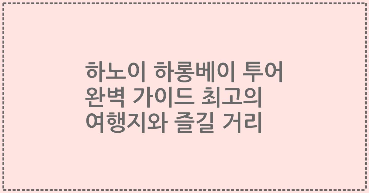 하노이 하롱베이 투어 완벽 가이드 최고의 여행지와 즐길 거리