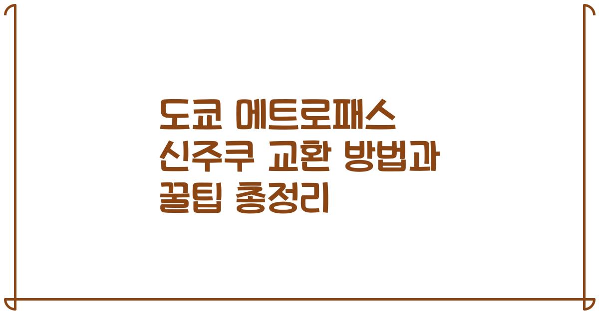 도쿄 메트로패스 신주쿠 교환 방법과 꿀팁 총정리