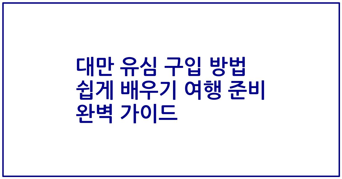 대만 유심 구입 방법 쉽게 배우기 여행 준비 완벽 가이드