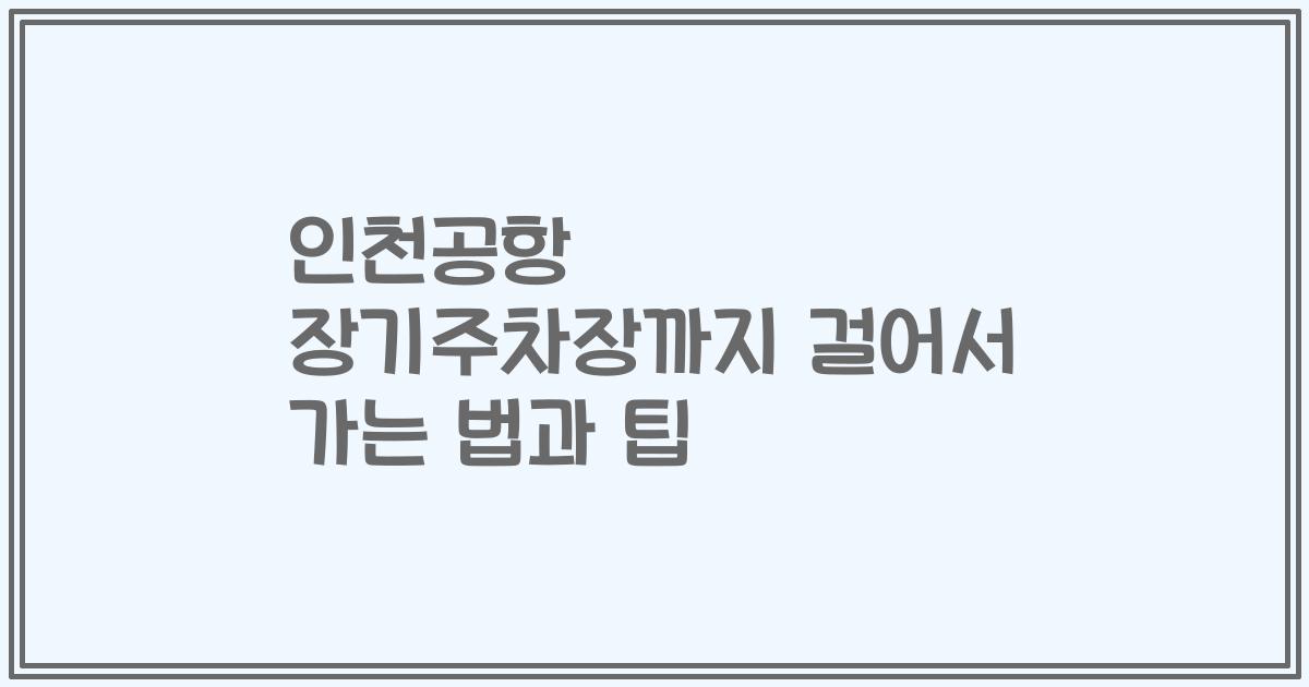 인천공항 장기주차장까지 걸어서 가는 법과 팁