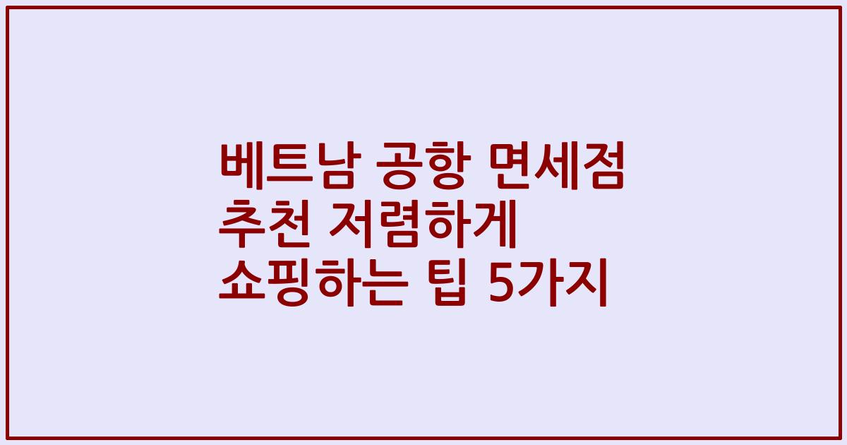 베트남 공항 면세점 추천 저렴하게 쇼핑하는 팁 5가지