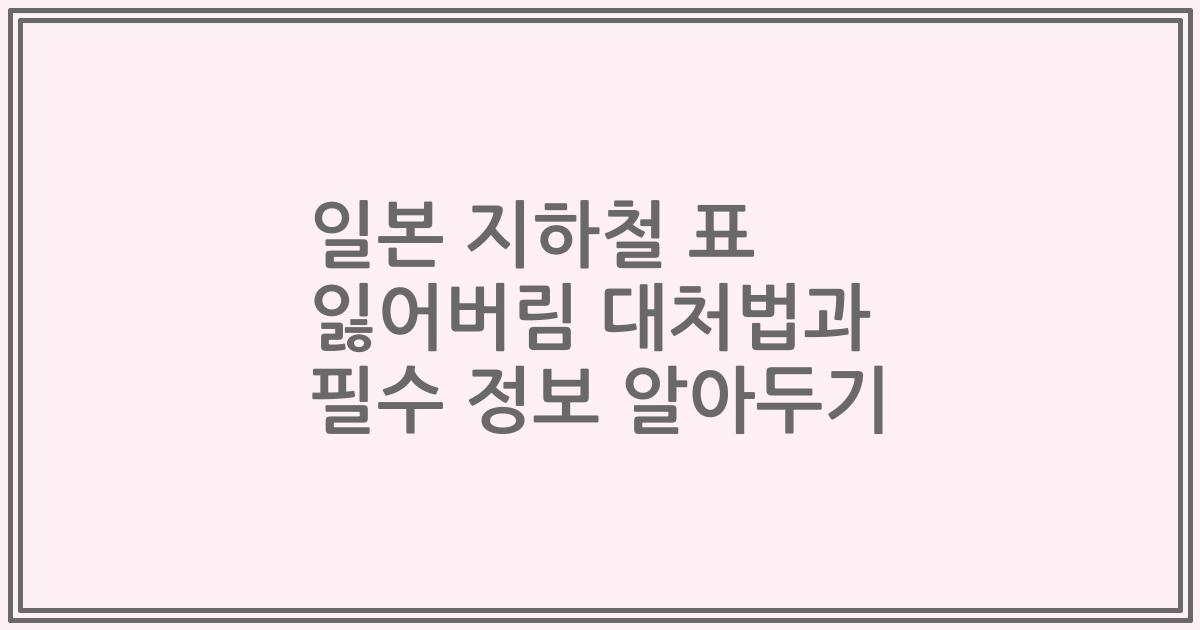 일본 지하철 표 잃어버림 대처법과 필수 정보 알아두기