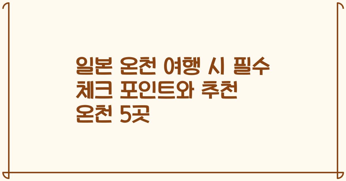 일본 온천 여행 시 필수 체크 포인트와 추천 온천 5곳