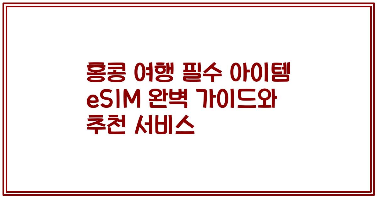 홍콩 여행 필수 아이템 eSIM 완벽 가이드와 추천 서비스