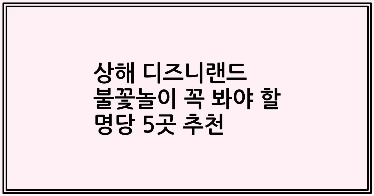 상해 디즈니랜드 불꽃놀이 꼭 봐야 할 명당 5곳 추천