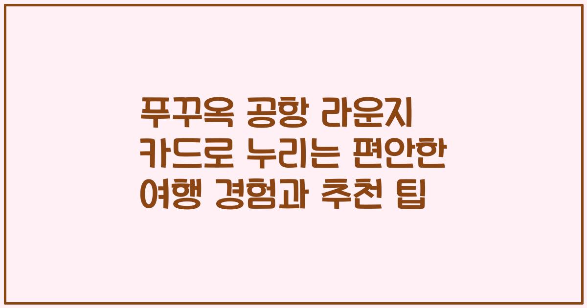 푸꾸옥 공항 라운지 카드로 누리는 편안한 여행 경험과 추천 팁