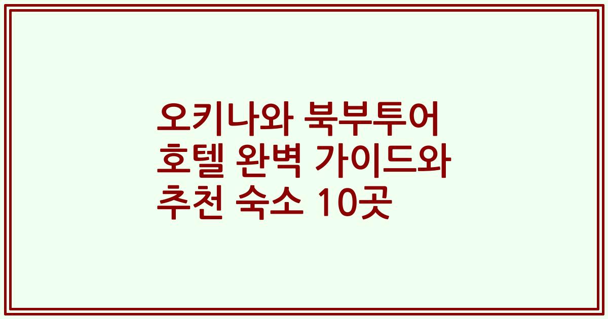 오키나와 북부투어 호텔 완벽 가이드와 추천 숙소 10곳