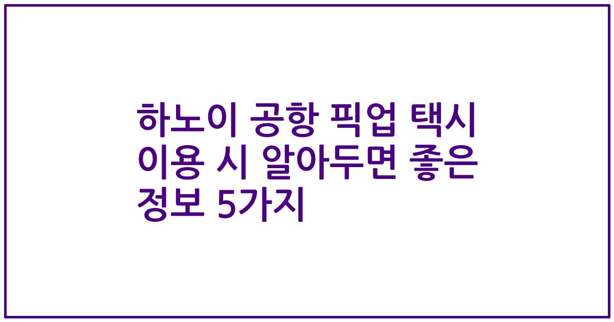 하노이 공항 픽업 택시 이용 시 알아두면 좋은 정보 5가지