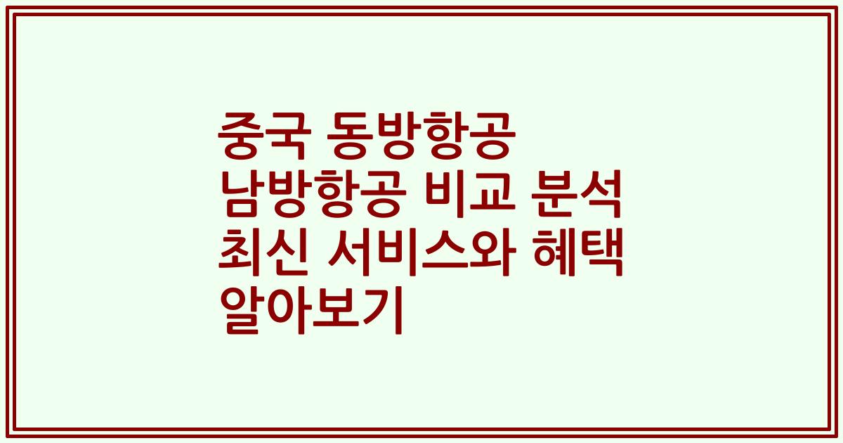 중국 동방항공 남방항공 비교 분석 최신 서비스와 혜택 알아보기