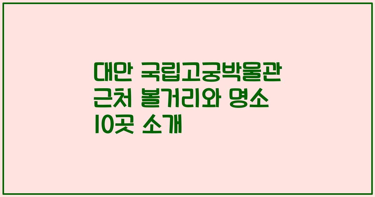 대만 국립고궁박물관 근처 볼거리와 명소 10곳 소개