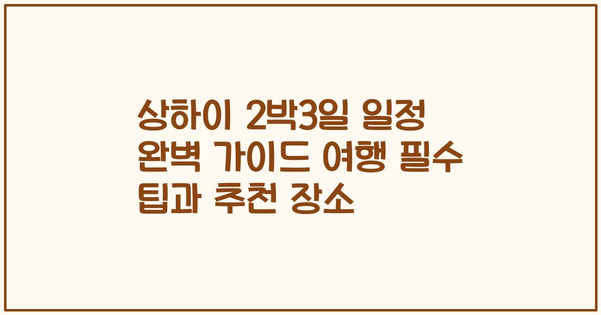 상하이 2박3일 일정 완벽 가이드 여행 필수 팁과 추천 장소