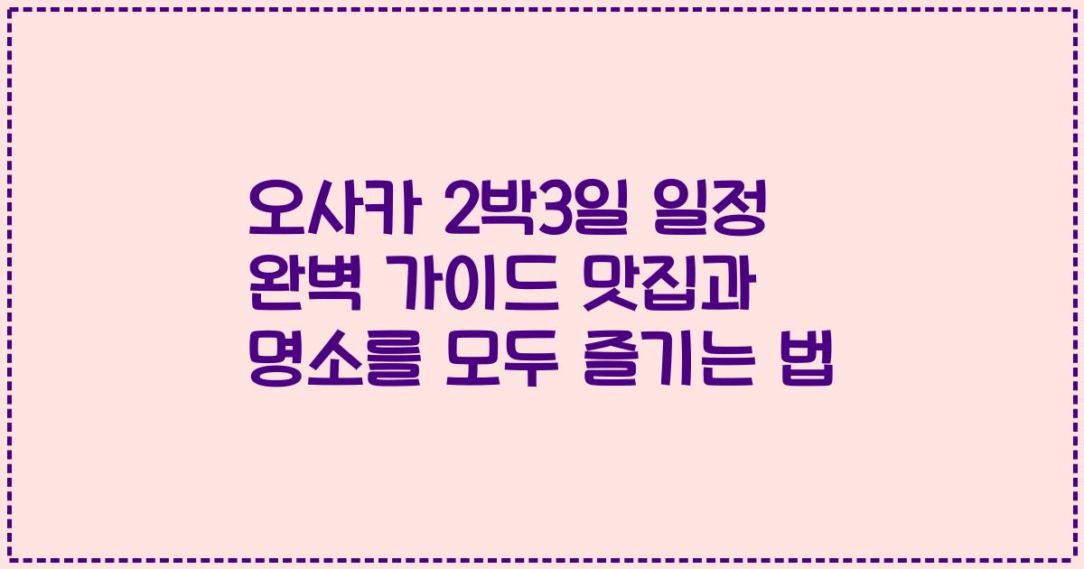 오사카 2박3일 일정 완벽 가이드 맛집과 명소를 모두 즐기는 법