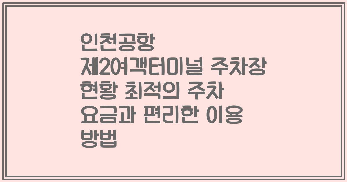 인천공항 제2여객터미널 주차장 현황 최적의 주차 요금과 편리한 이용 방법