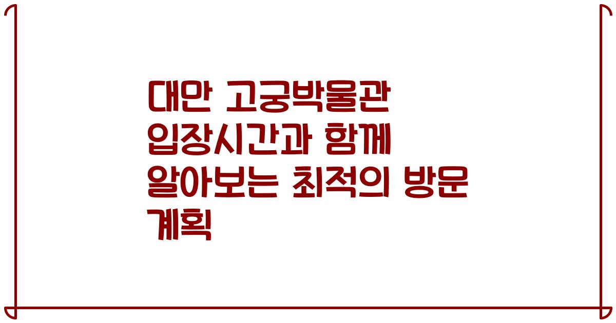 대만 고궁박물관 입장시간과 함께 알아보는 최적의 방문 계획