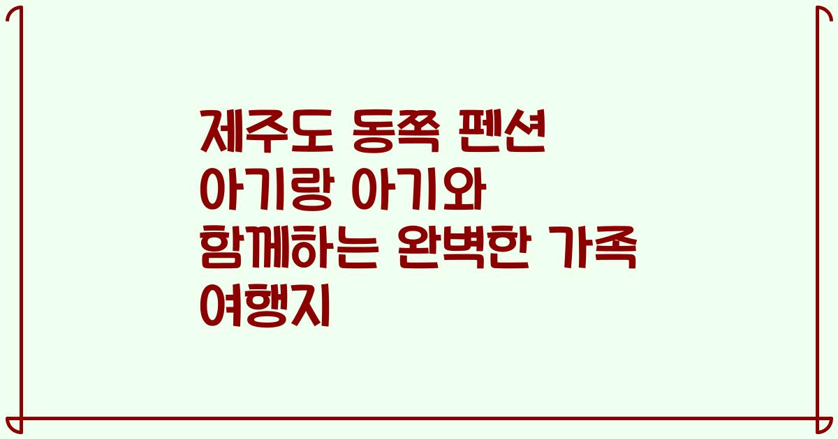 제주도 동쪽 펜션 아기랑 아기와 함께하는 완벽한 가족 여행지