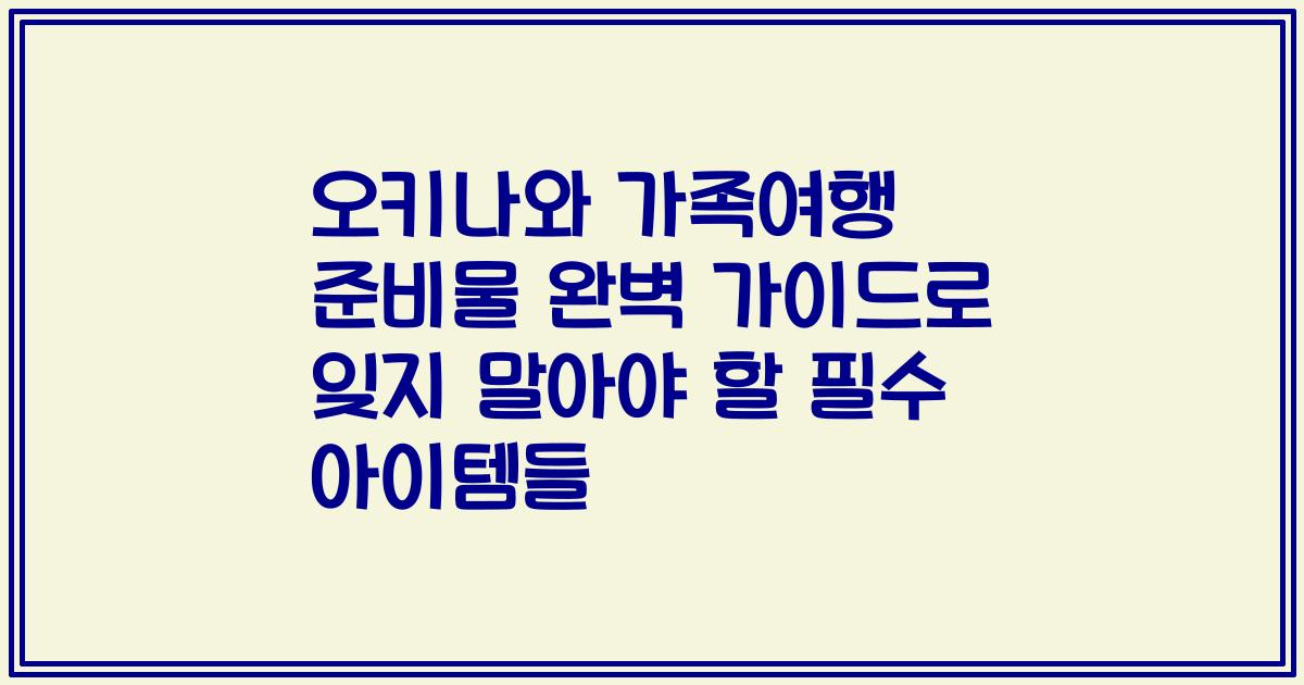 오키나와 가족여행 준비물 완벽 가이드로 잊지 말아야 할 필수 아이템들