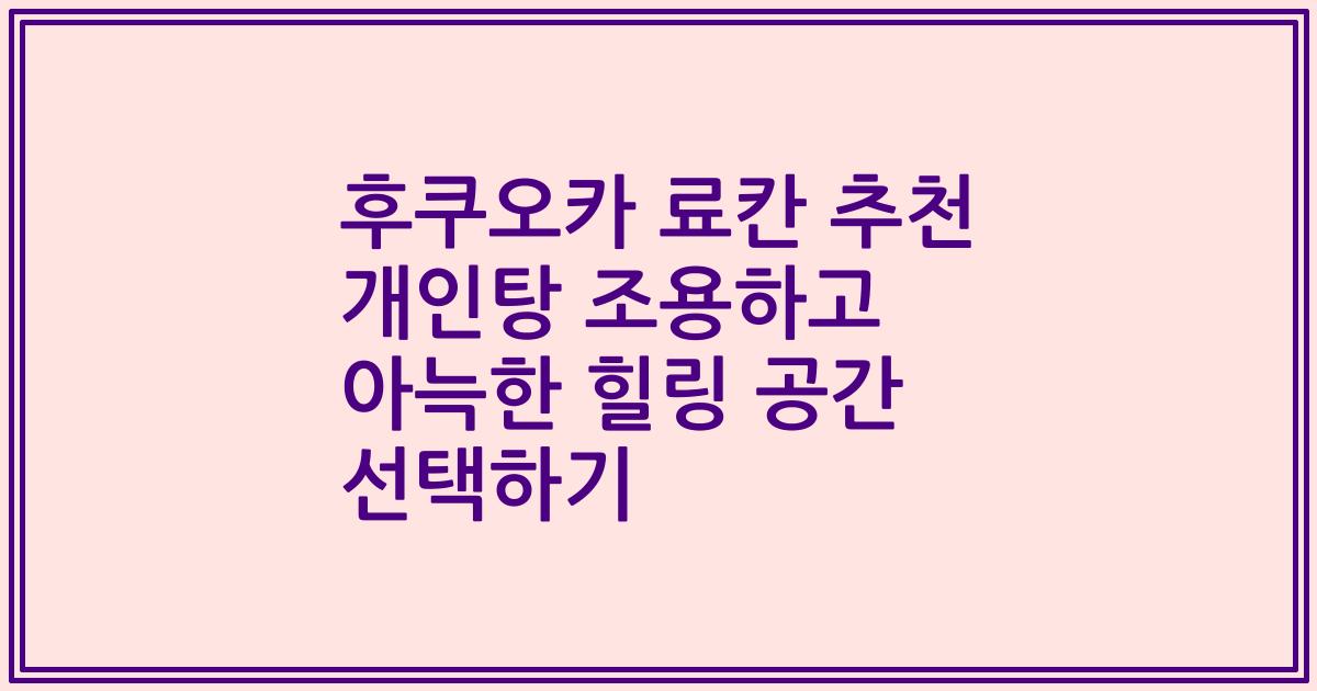 후쿠오카 료칸 추천 개인탕 조용하고 아늑한 힐링 공간 선택하기