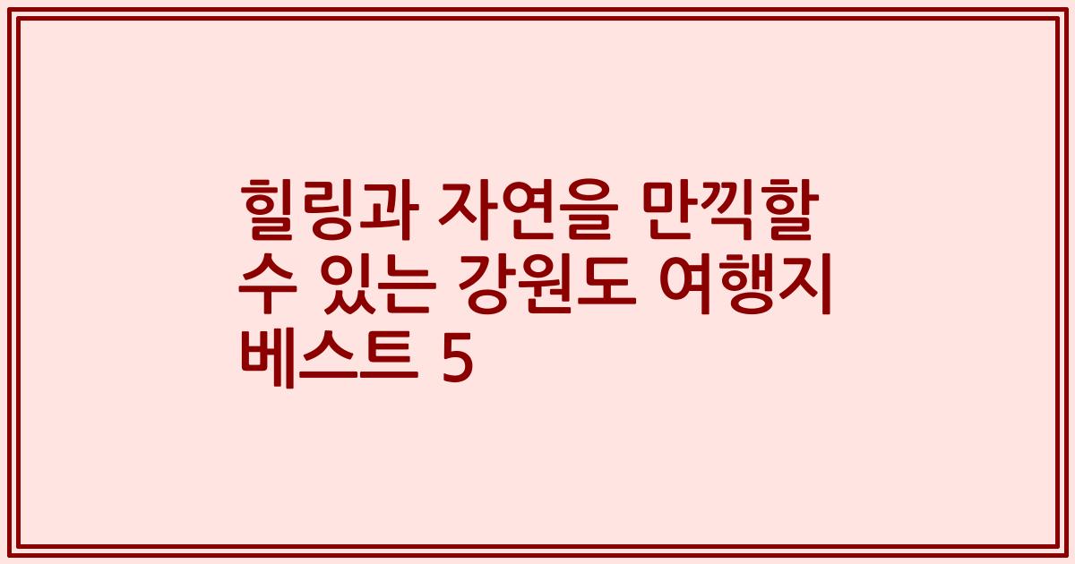 힐링과 자연을 만끽할 수 있는 강원도 여행지 베스트 5