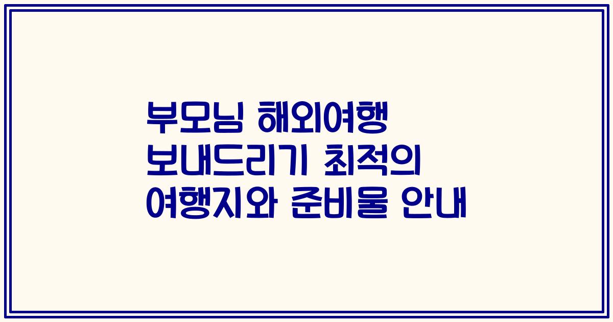 부모님 해외여행 보내드리기 최적의 여행지와 준비물 안내