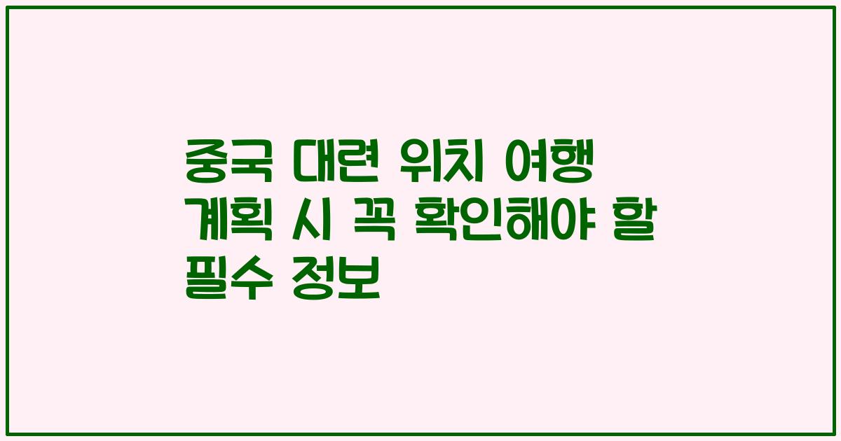중국 대련 위치 여행 계획 시 꼭 확인해야 할 필수 정보