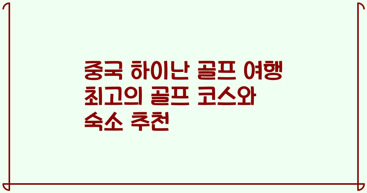 중국 하이난 골프 여행 최고의 골프 코스와 숙소 추천