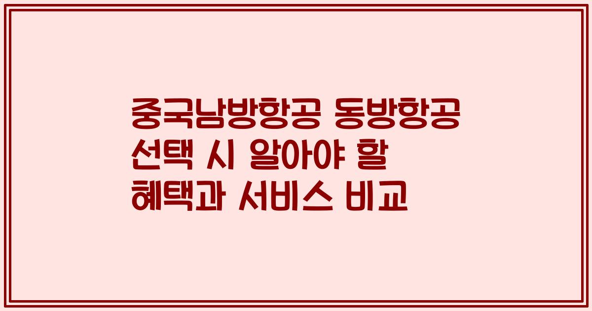 중국남방항공 동방항공 선택 시 알아야 할 혜택과 서비스 비교
