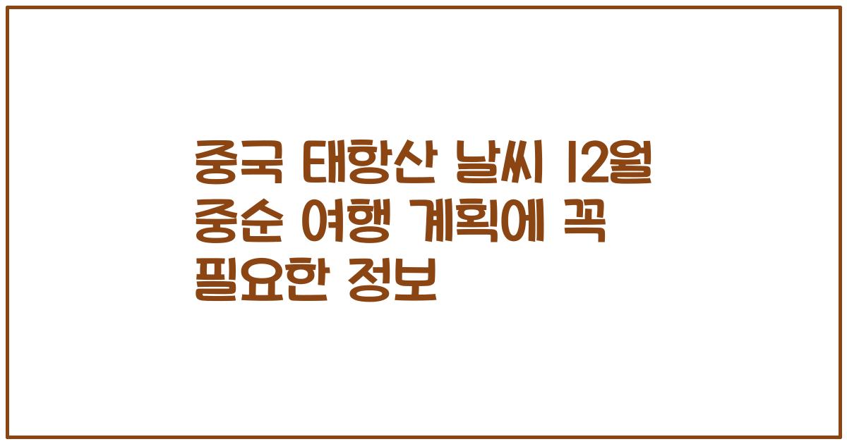 중국 태항산 날씨 12월 중순 여행 계획에 꼭 필요한 정보