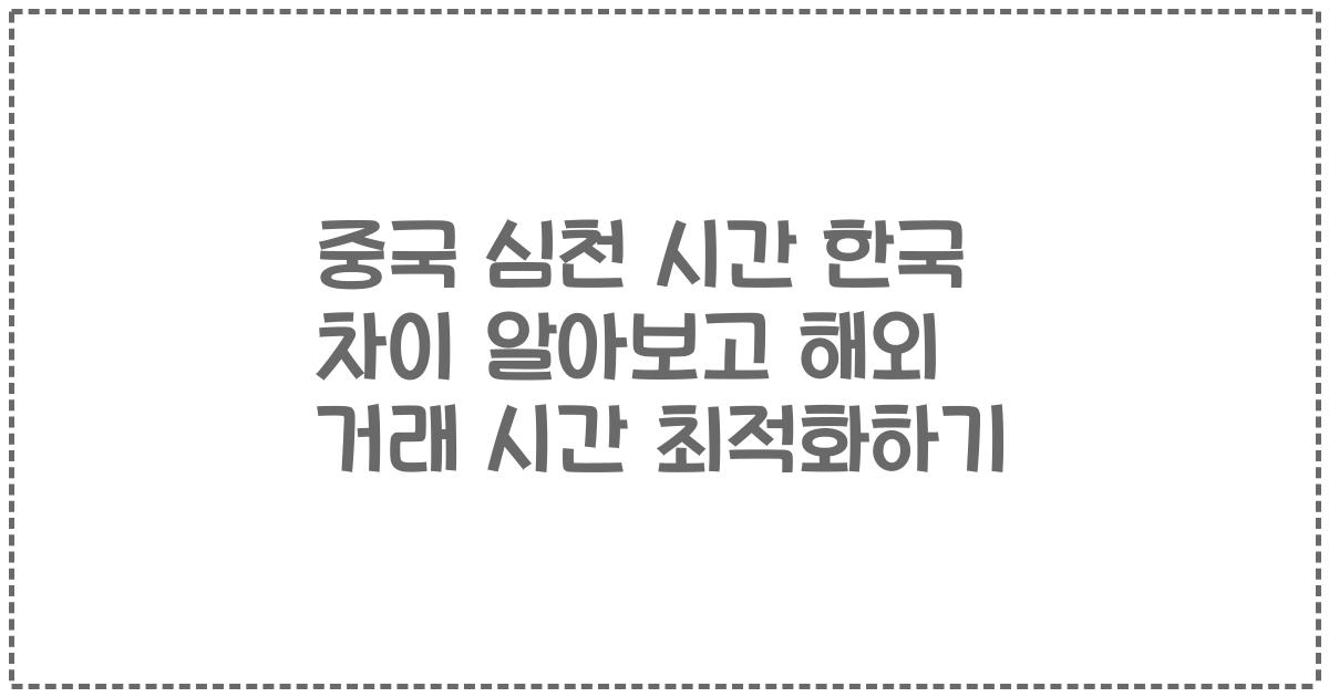 중국 심천 시간 한국 차이 알아보고 해외 거래 시간 최적화하기