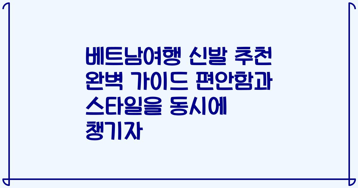 베트남여행 신발 추천 완벽 가이드 편안함과 스타일을 동시에 챙기자
