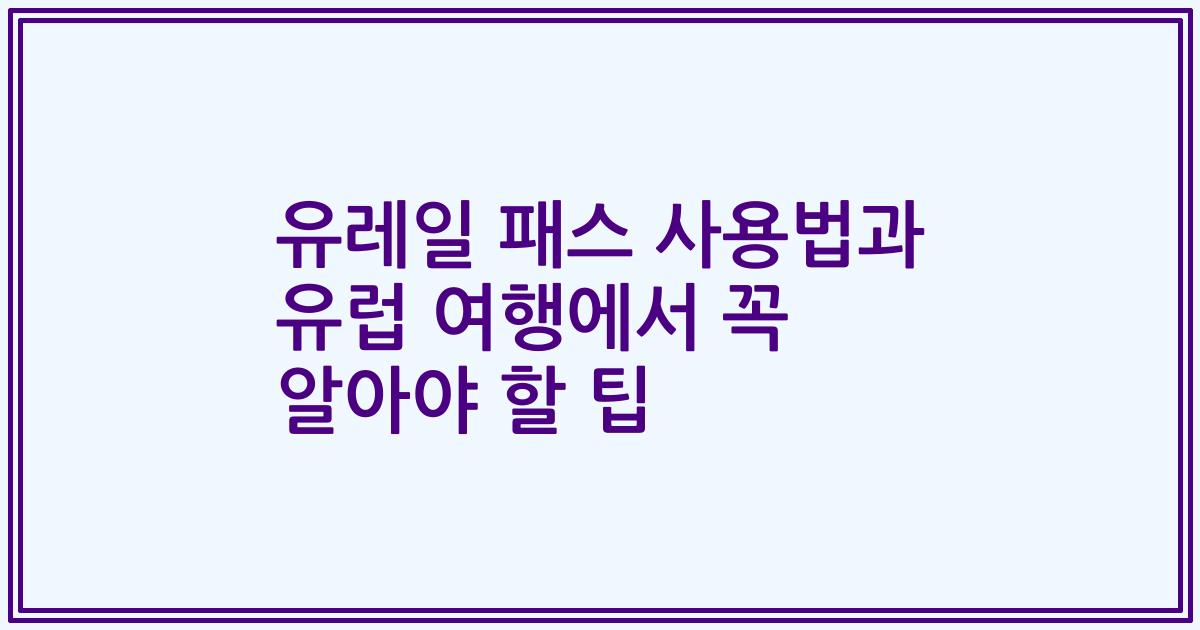 유레일 패스 사용법과 유럽 여행에서 꼭 알아야 할 팁
