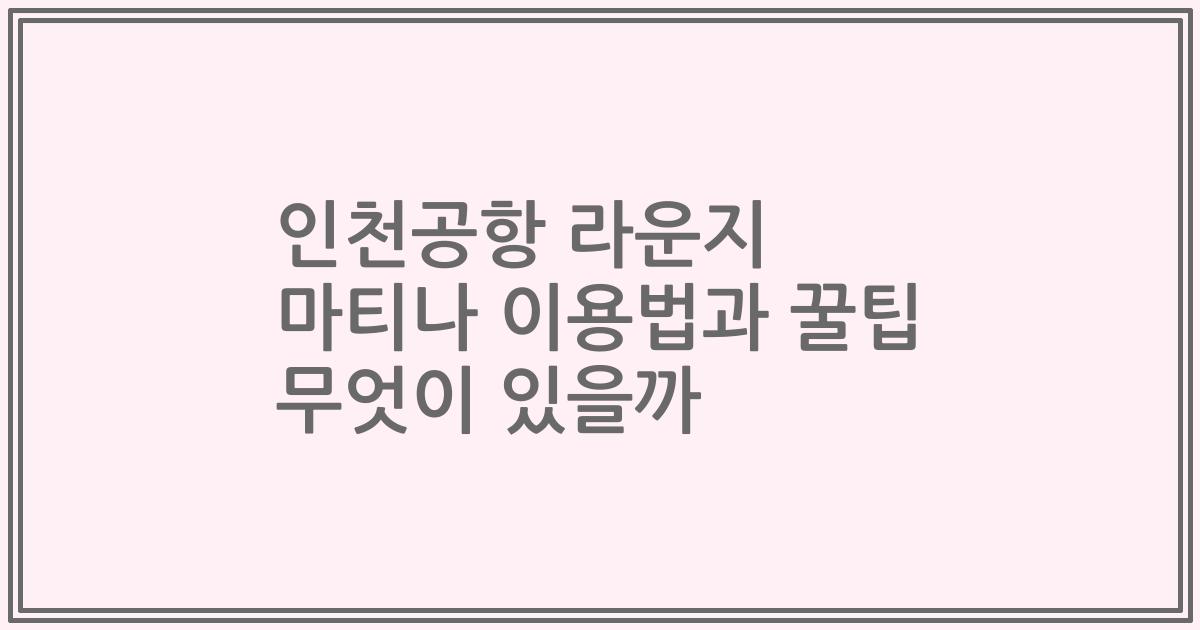 인천공항 라운지 마티나 이용법과 꿀팁 무엇이 있을까