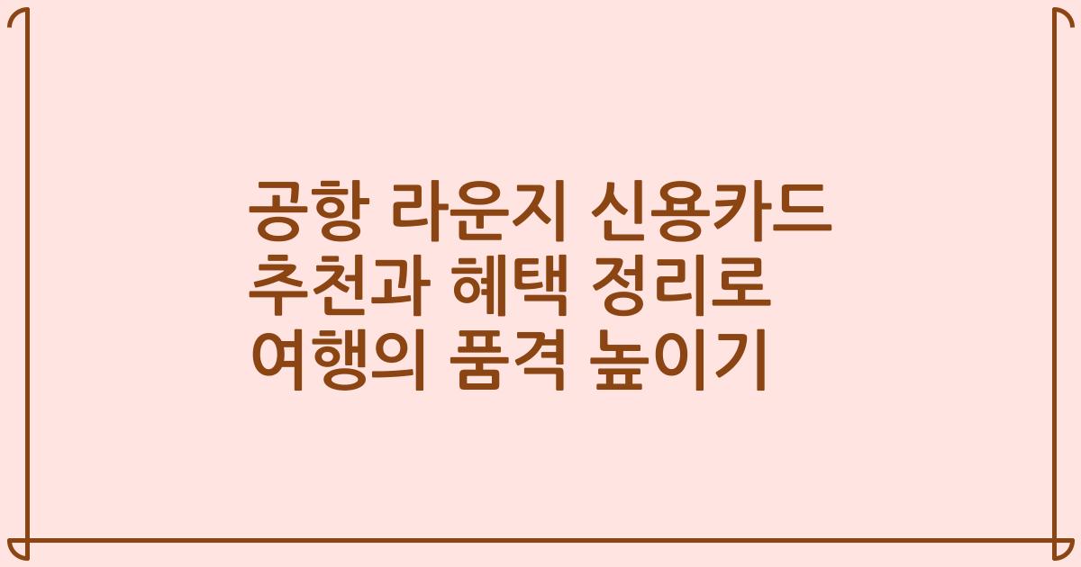 공항 라운지 신용카드 추천과 혜택 정리로 여행의 품격 높이기