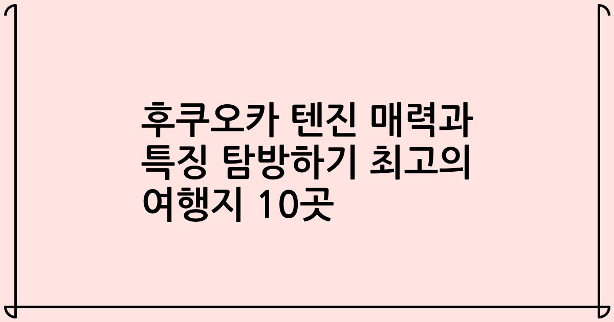 후쿠오카 텐진 매력과 특징 탐방하기 최고의 여행지 10곳